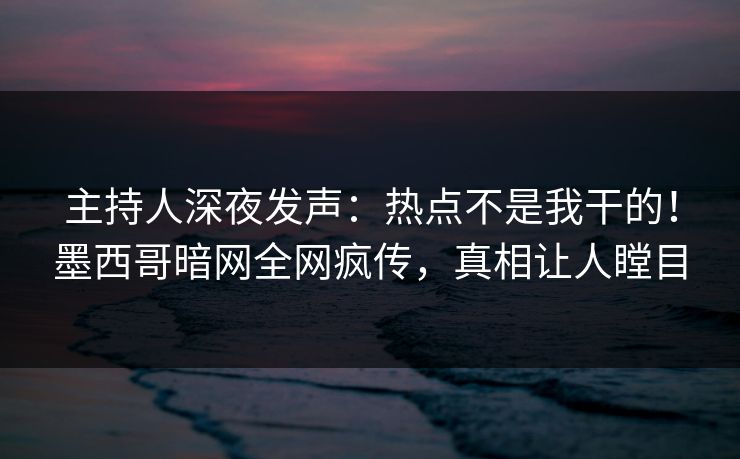 主持人深夜发声：热点不是我干的！墨西哥暗网全网疯传，真相让人瞠目