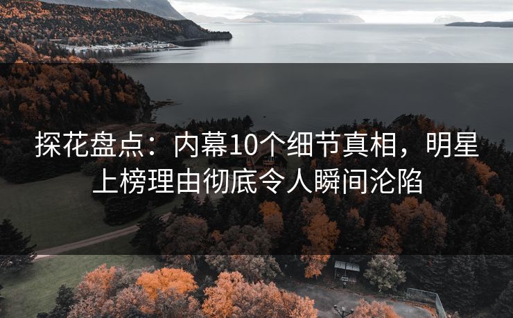 探花盘点：内幕10个细节真相，明星上榜理由彻底令人瞬间沦陷