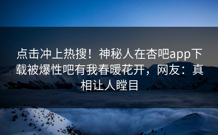 点击冲上热搜！神秘人在杏吧app下载被爆性吧有我春暖花开，网友：真相让人瞠目