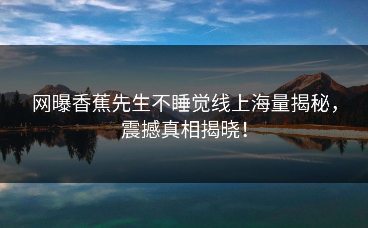 网曝香蕉先生不睡觉线上海量揭秘，震撼真相揭晓！