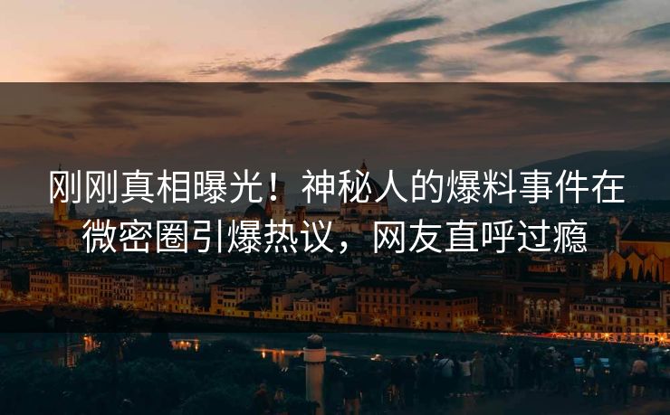 刚刚真相曝光！神秘人的爆料事件在微密圈引爆热议，网友直呼过瘾