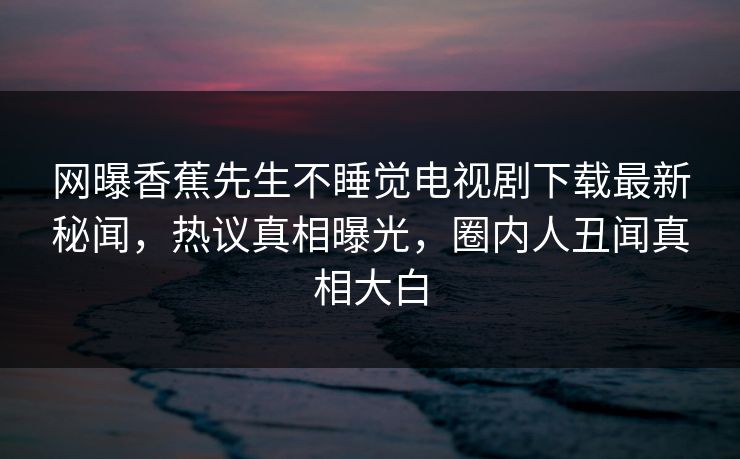 网曝香蕉先生不睡觉电视剧下载最新秘闻，热议真相曝光，圈内人丑闻真相大白