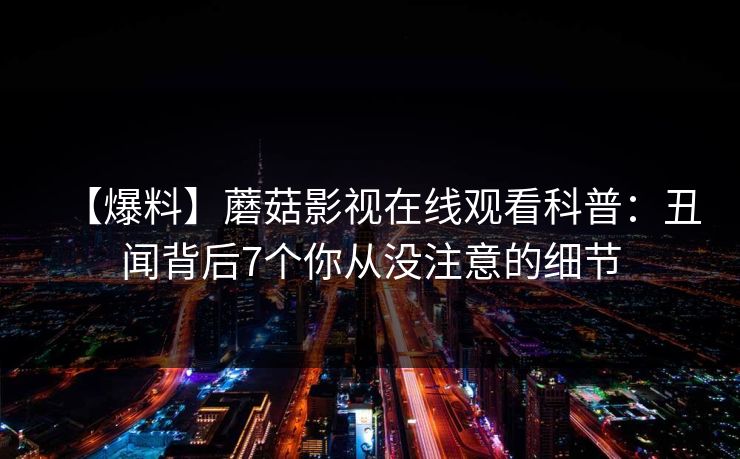 【爆料】蘑菇影视在线观看科普：丑闻背后7个你从没注意的细节
