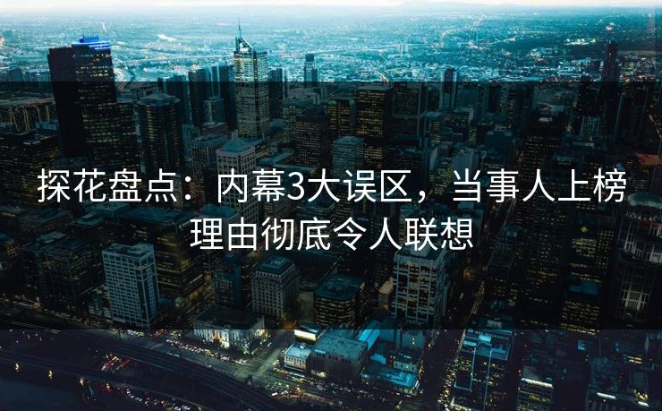 探花盘点：内幕3大误区，当事人上榜理由彻底令人联想