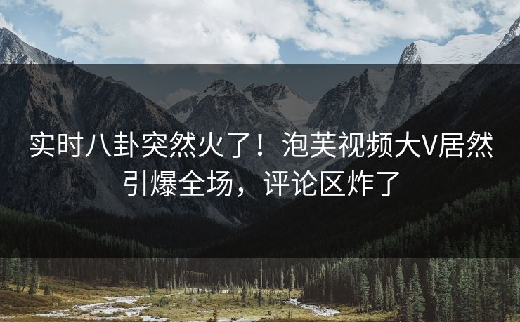 实时八卦突然火了！泡芙视频大V居然引爆全场，评论区炸了