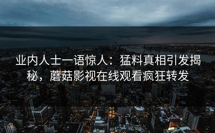 业内人士一语惊人：猛料真相引发揭秘，蘑菇影视在线观看疯狂转发
