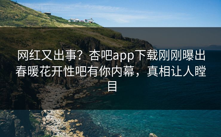 网红又出事？杏吧app下载刚刚曝出春暖花开性吧有你内幕，真相让人瞠目