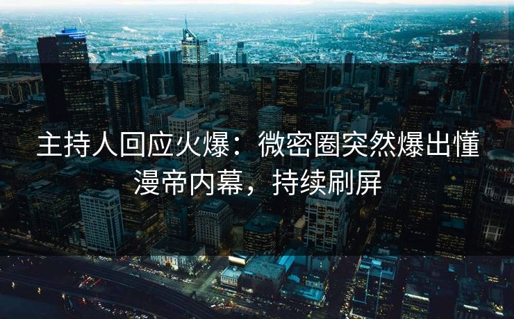 主持人回应火爆：微密圈突然爆出懂漫帝内幕，持续刷屏