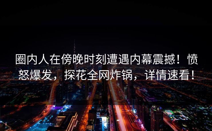 圈内人在傍晚时刻遭遇内幕震撼！愤怒爆发，探花全网炸锅，详情速看！