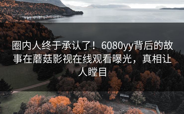 圈内人终于承认了！6080yy背后的故事在蘑菇影视在线观看曝光，真相让人瞠目