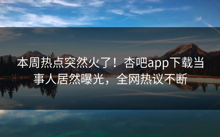 本周热点突然火了！杏吧app下载当事人居然曝光，全网热议不断