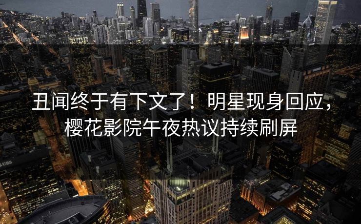 丑闻终于有下文了!明星现身回应,樱花影院午夜热议持续刷屏 丑闻终于有下文了!明星现身回应,樱花影院午夜热议持续刷屏