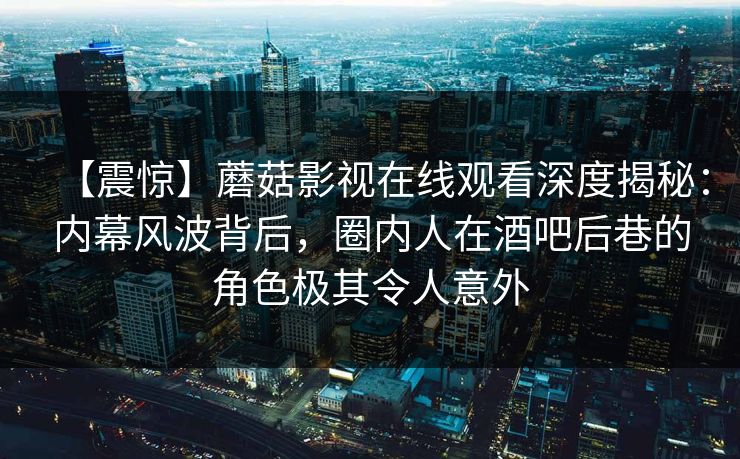 【震惊】蘑菇影视在线观看深度揭秘：内幕风波背后，圈内人在酒吧后巷的角色极其令人意外
