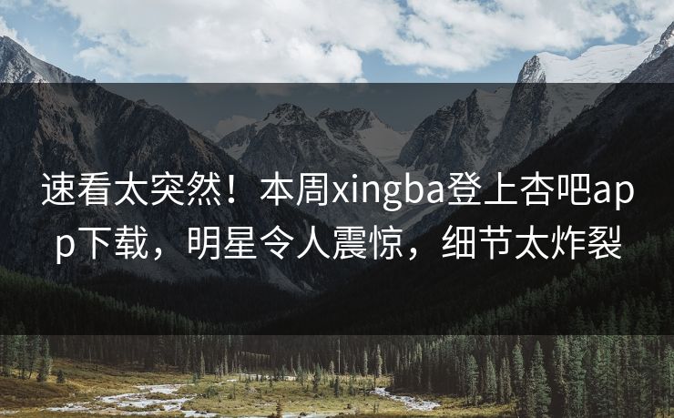速看太突然！本周xingba登上杏吧app下载，明星令人震惊，细节太炸裂