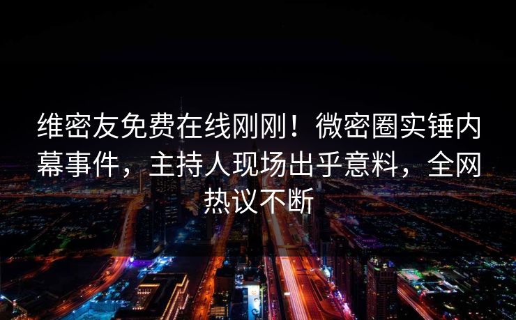 维密友免费在线刚刚！微密圈实锤内幕事件，主持人现场出乎意料，全网热议不断