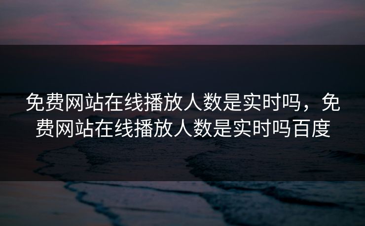 免费网站在线播放人数是实时吗，免费网站在线播放人数是实时吗百度