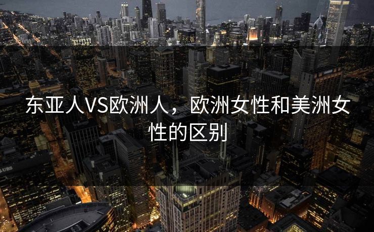 东亚人VS欧洲人，欧洲女性和美洲女性的区别