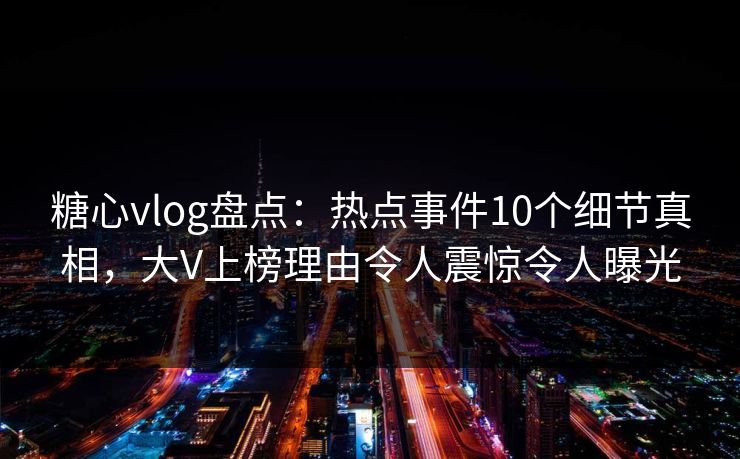 糖心vlog盘点：热点事件10个细节真相，大V上榜理由令人震惊令人曝光