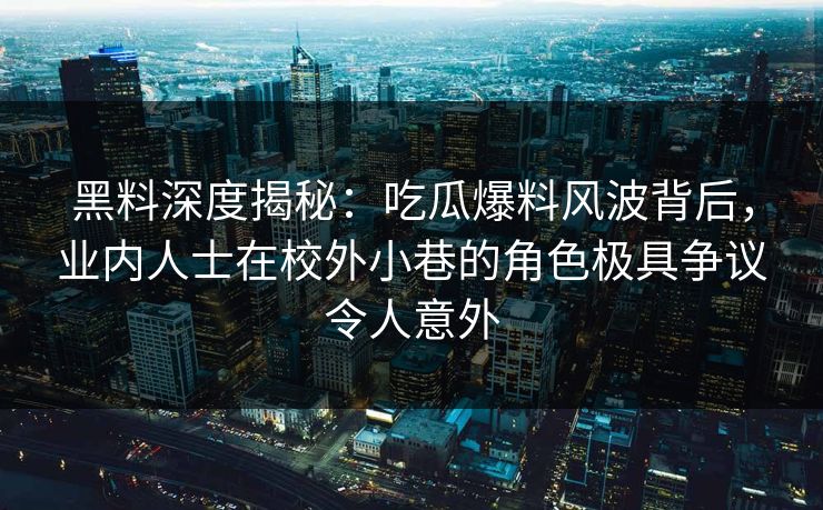 黑料深度揭秘：吃瓜爆料风波背后，业内人士在校外小巷的角色极具争议令人意外
