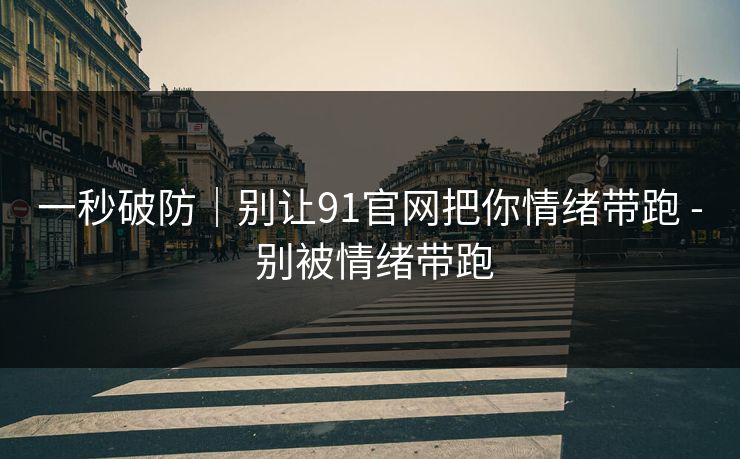一秒破防｜别让91官网把你情绪带跑 - 别被情绪带跑
