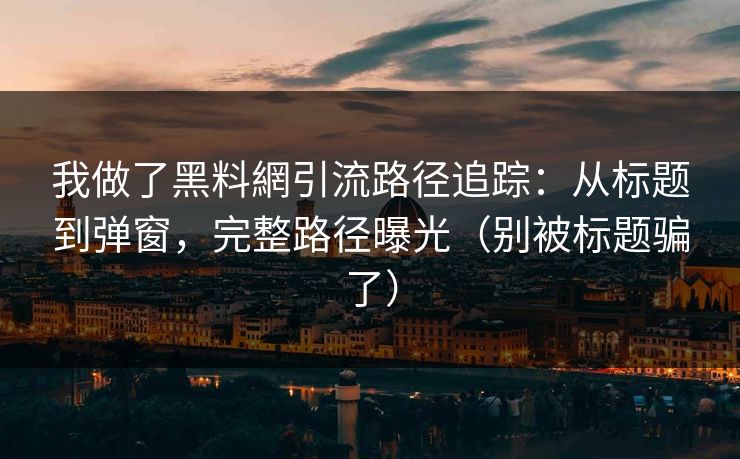 我做了黑料網引流路径追踪：从标题到弹窗，完整路径曝光（别被标题骗了）
