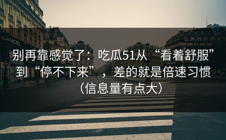 别再靠感觉了：吃瓜51从“看着舒服”到“停不下来”，差的就是倍速习惯（信息量有点大）