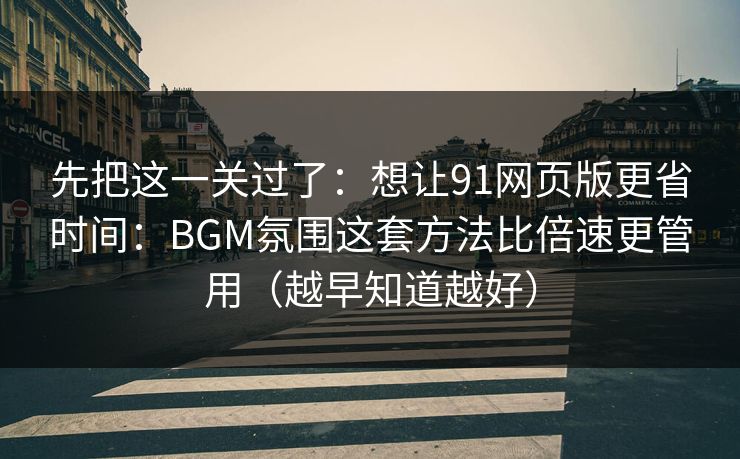 先把这一关过了：想让91网页版更省时间：BGM氛围这套方法比倍速更管用（越早知道越好）