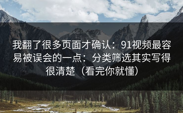 我翻了很多页面才确认：91视频最容易被误会的一点：分类筛选其实写得很清楚（看完你就懂）