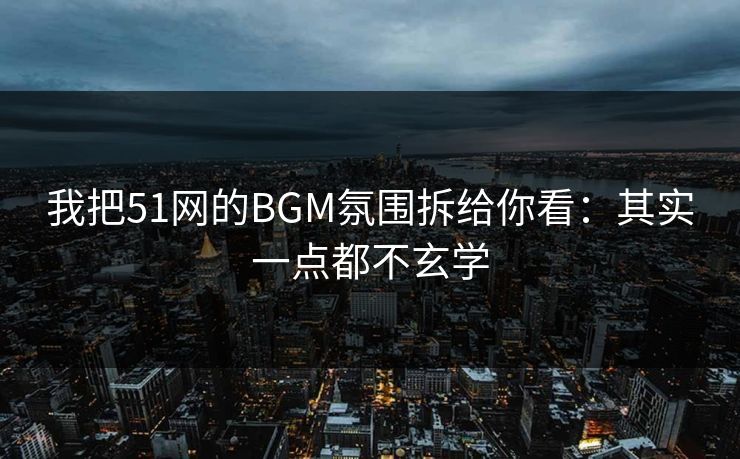 我把51网的BGM氛围拆给你看：其实一点都不玄学