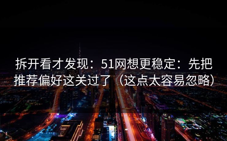 拆开看才发现：51网想更稳定：先把推荐偏好这关过了（这点太容易忽略）