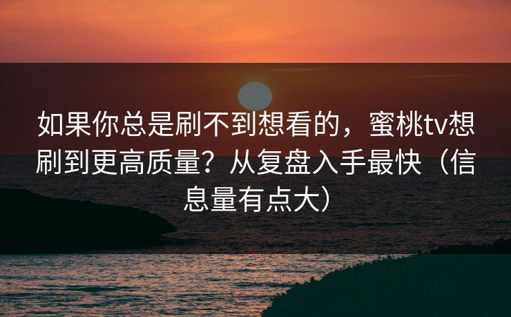 如果你总是刷不到想看的，蜜桃tv想刷到更高质量？从复盘入手最快（信息量有点大）