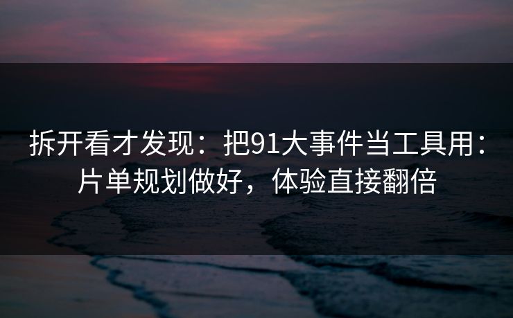 拆开看才发现：把91大事件当工具用：片单规划做好，体验直接翻倍