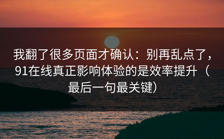 我翻了很多页面才确认：别再乱点了，91在线真正影响体验的是效率提升（最后一句最关键）