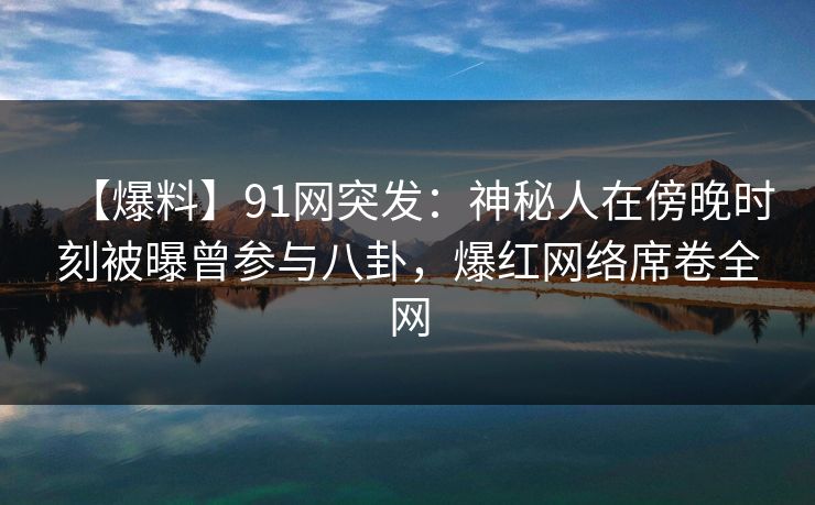【爆料】91网突发：神秘人在傍晚时刻被曝曾参与八卦，爆红网络席卷全网